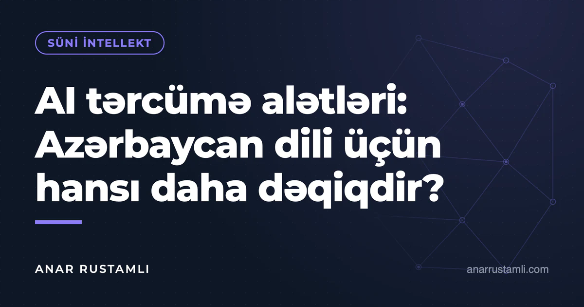 AI tərcümə alətləri: Azərbaycan dili üçün hansı daha dəqiqdir? — Anar Rustamli