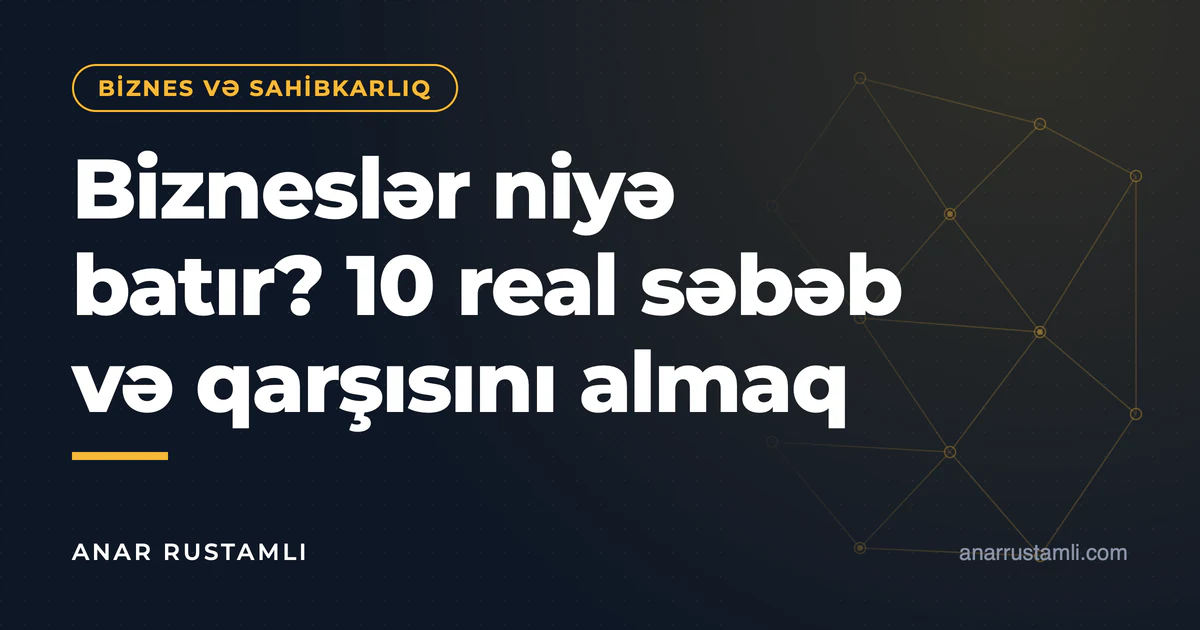 Bizneslər niyə batır? 10 real səbəb və qarşısını almaq — Anar Rustamli