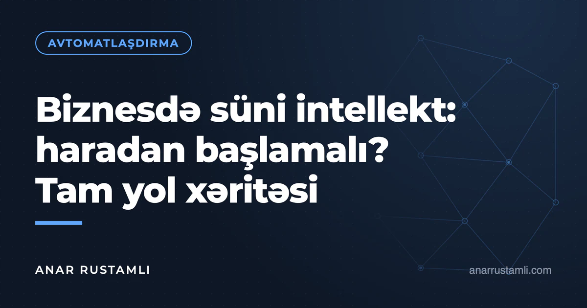 Biznesdə süni intellekt: haradan başlamalı? Tam yol xəritəsi — Anar Rustamli