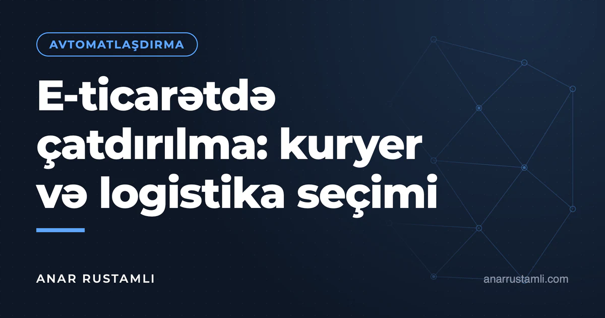 E-ticarətdə çatdırılma: kuryer və logistika seçimi — Anar Rustamli