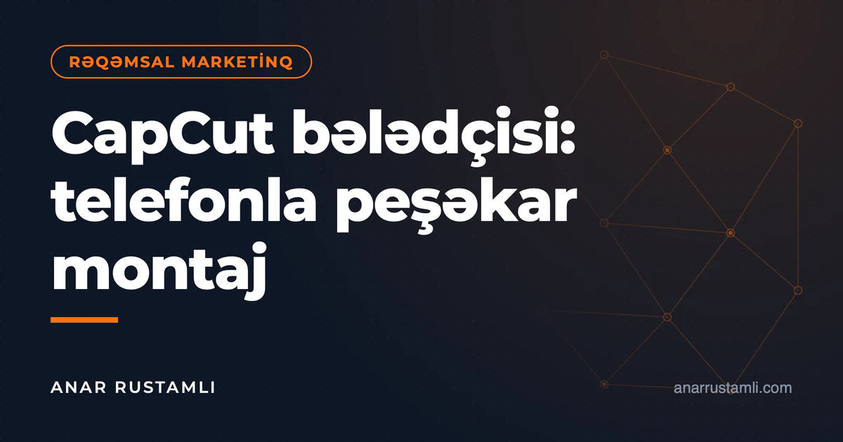 CapCut bələdçisi: telefonla peşəkar montaj — Anar Rustamli