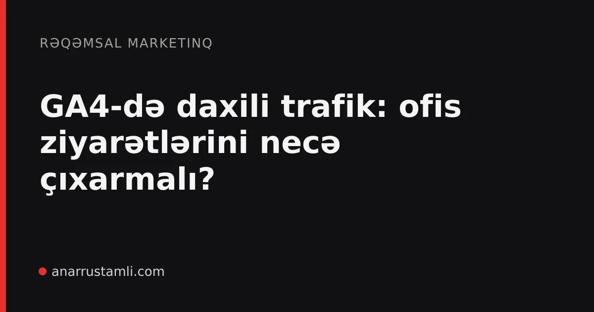 GA4-də daxili trafik: ofis ziyarətlərini necə çıxarmalı? - Anar Rustamli