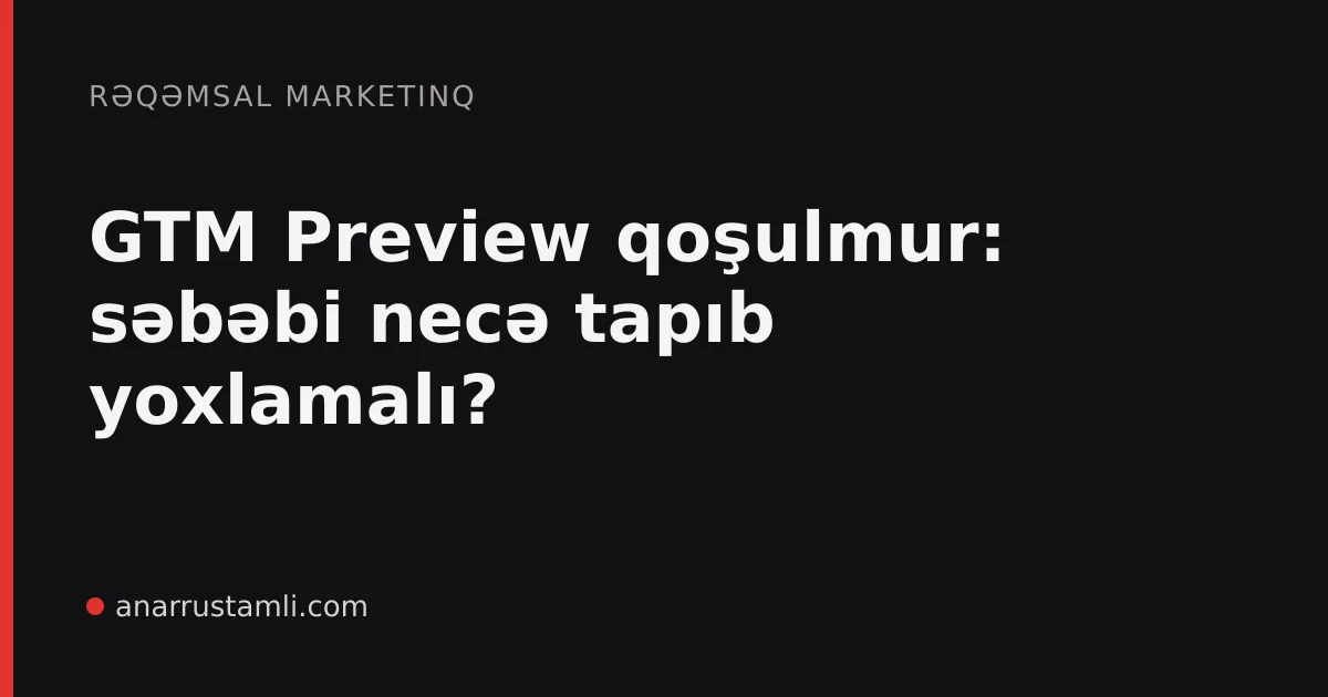 GTM Preview qoşulmur: səbəbi necə tapıb yoxlamalı? - Anar Rustamli