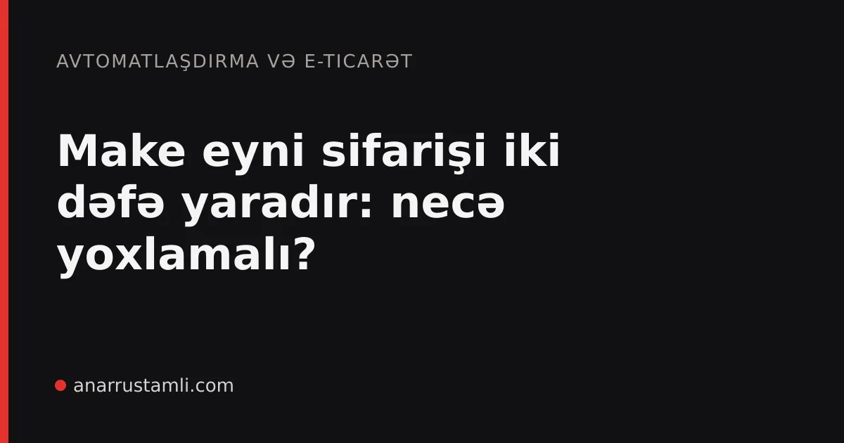 Make eyni sifarişi iki dəfə yaradır: necə yoxlamalı? - Anar Rustamli