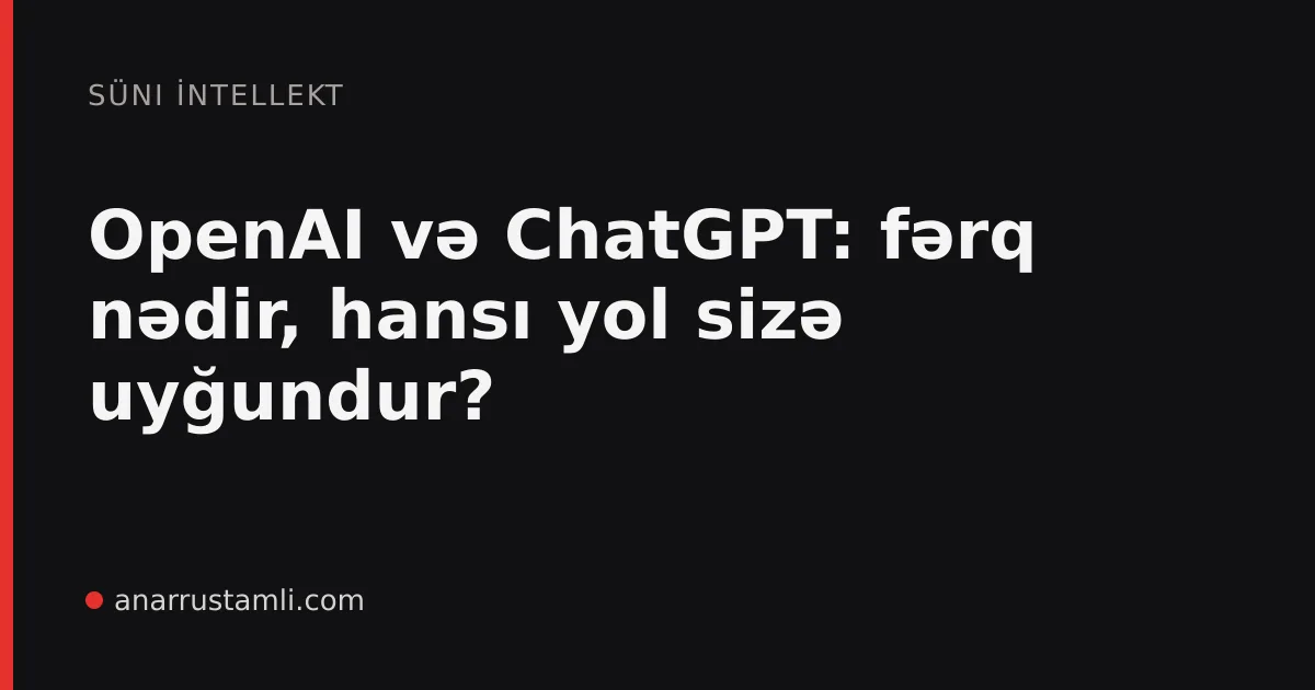 OpenAI və ChatGPT: fərq nədir, hansı yol sizə uyğundur? - Anar Rustamli