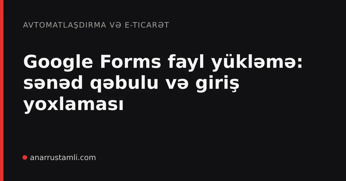 Google Forms fayl yükləmə: sənəd qəbulu və giriş yoxlaması - Anar Rustamli