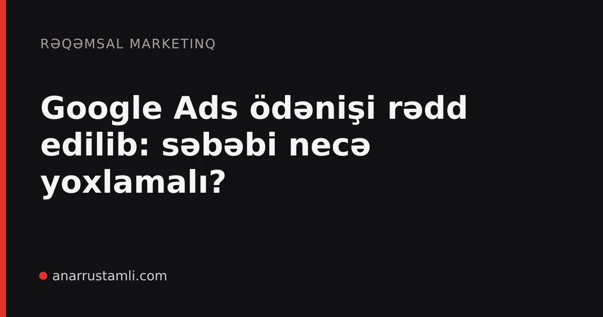 Google Ads ödənişi rədd edilib: səbəbi necə yoxlamalı? - Anar Rustamli