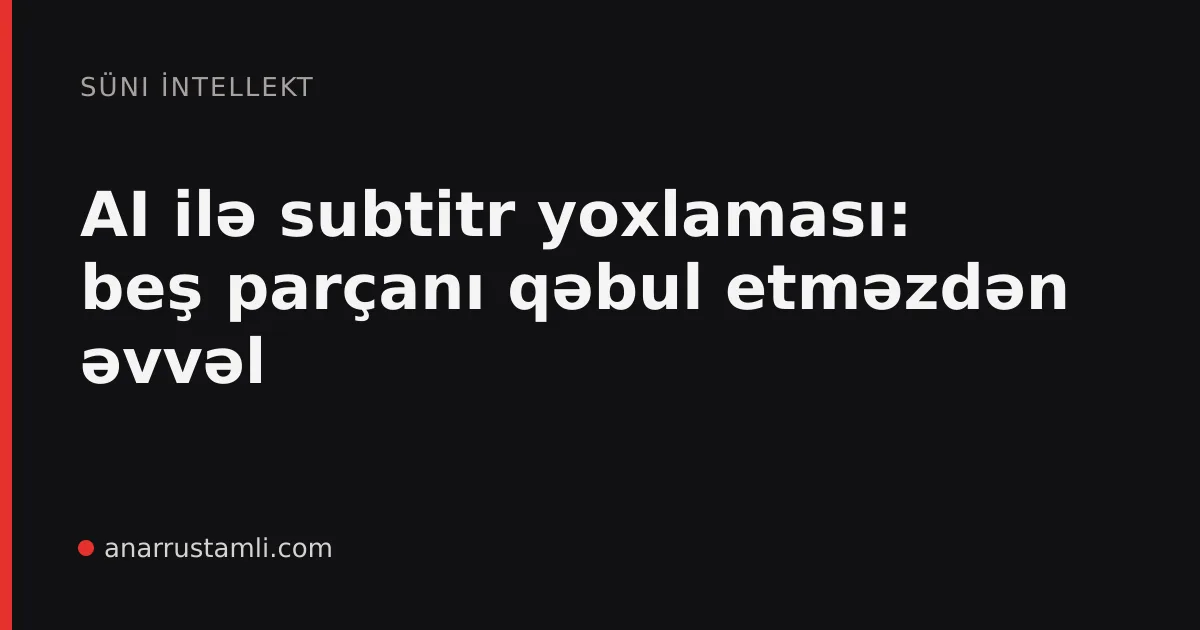 AI ilə subtitr yoxlaması: beş parçanı qəbul etməzdən əvvəl - Anar Rustamli