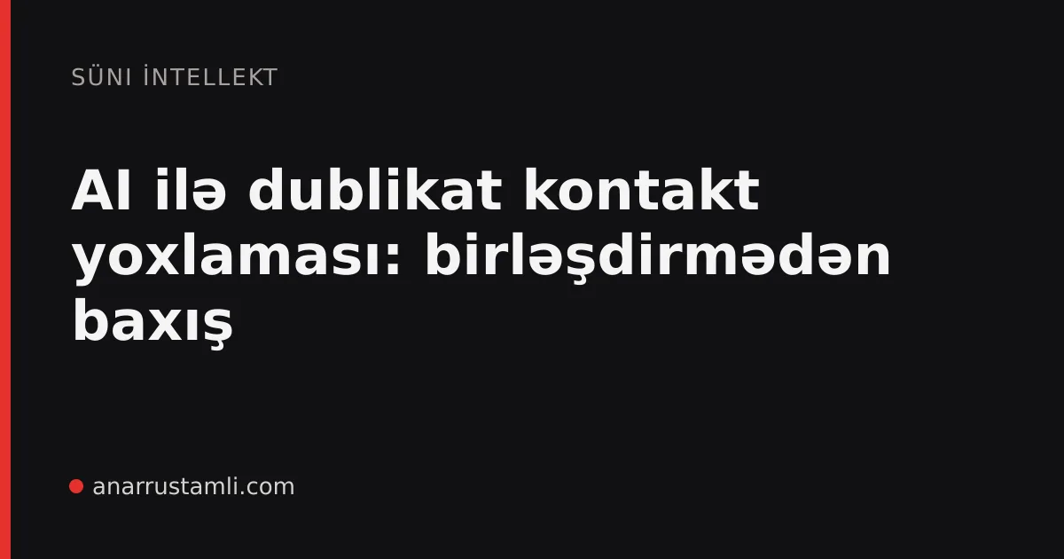 AI ilə dublikat kontakt yoxlaması: birləşdirmədən baxış - Anar Rustamli