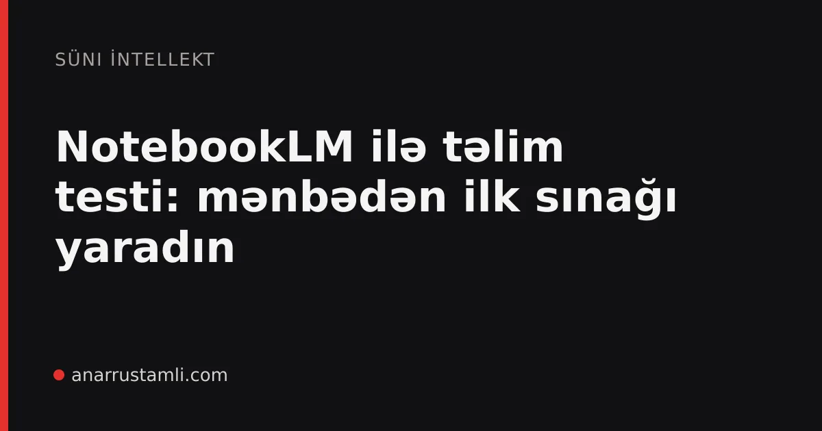 NotebookLM ilə təlim testi: mənbədən ilk sınağı yaradın - Anar Rustamli