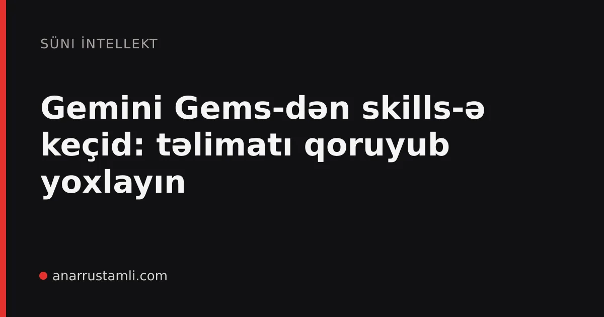 Gemini Gems-dən skills-ə keçid: təlimatı qoruyub yoxlayın - Anar Rustamli