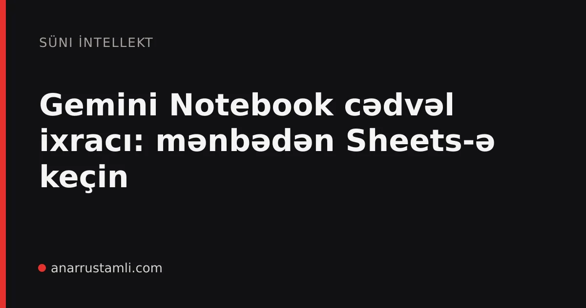 Gemini Notebook cədvəl ixracı: mənbədən Sheets-ə keçin - Anar Rustamli