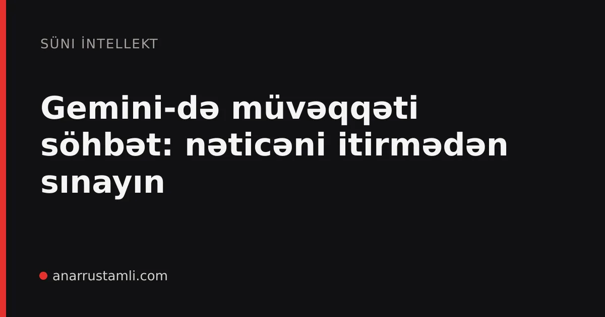 Gemini-də müvəqqəti söhbət: nəticəni itirmədən sınayın - Anar Rustamli