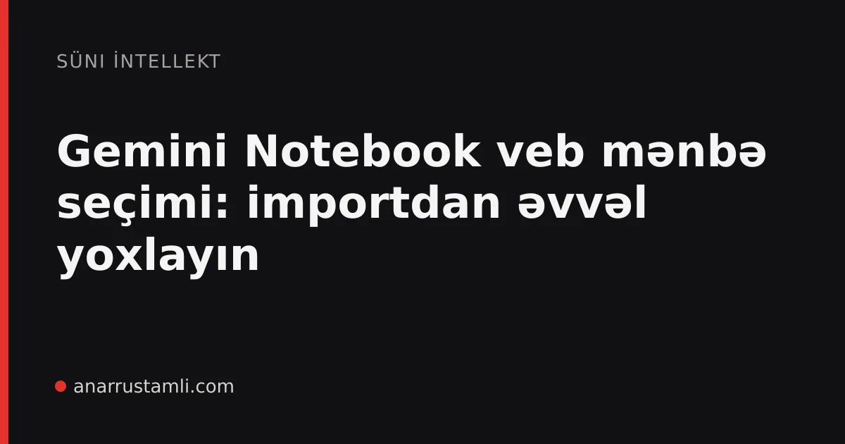 Gemini Notebook veb mənbə seçimi: importdan əvvəl yoxlayın - Anar Rustamli