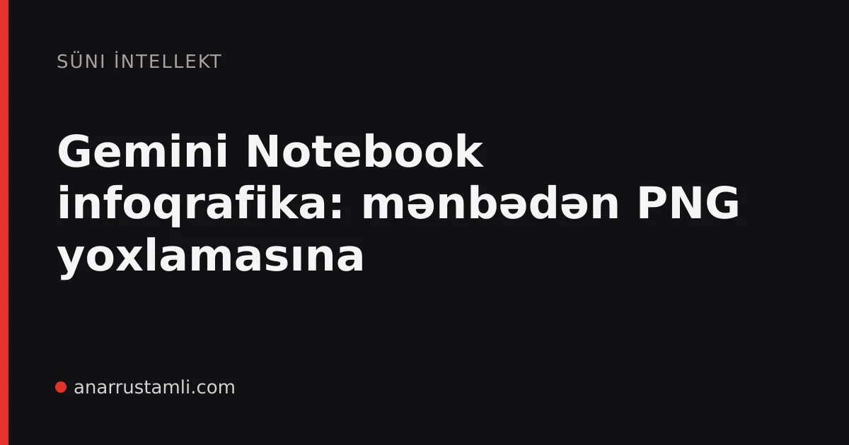 Gemini Notebook infoqrafika: mənbədən PNG yoxlamasına - Anar Rustamli