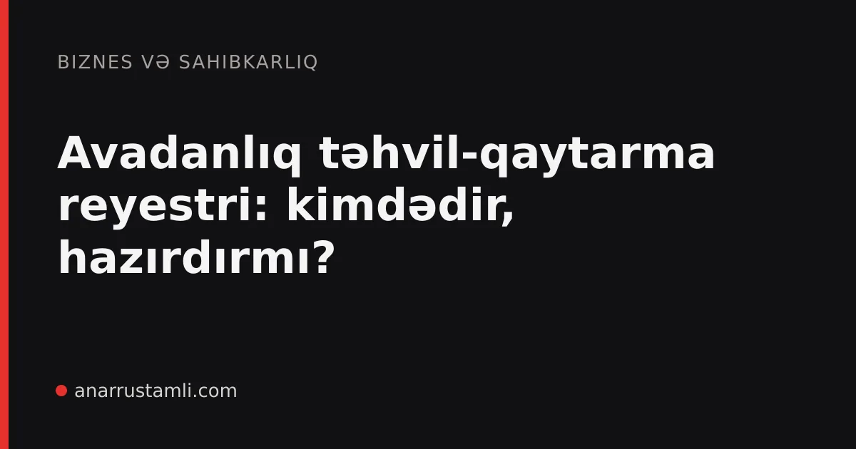 Avadanlıq təhvil-qaytarma reyestri: kimdədir, hazırdırmı? - Anar Rustamli