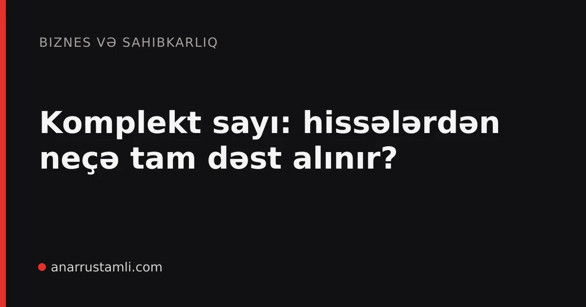 Komplekt sayı: hissələrdən neçə tam dəst alınır? - Anar Rustamli
