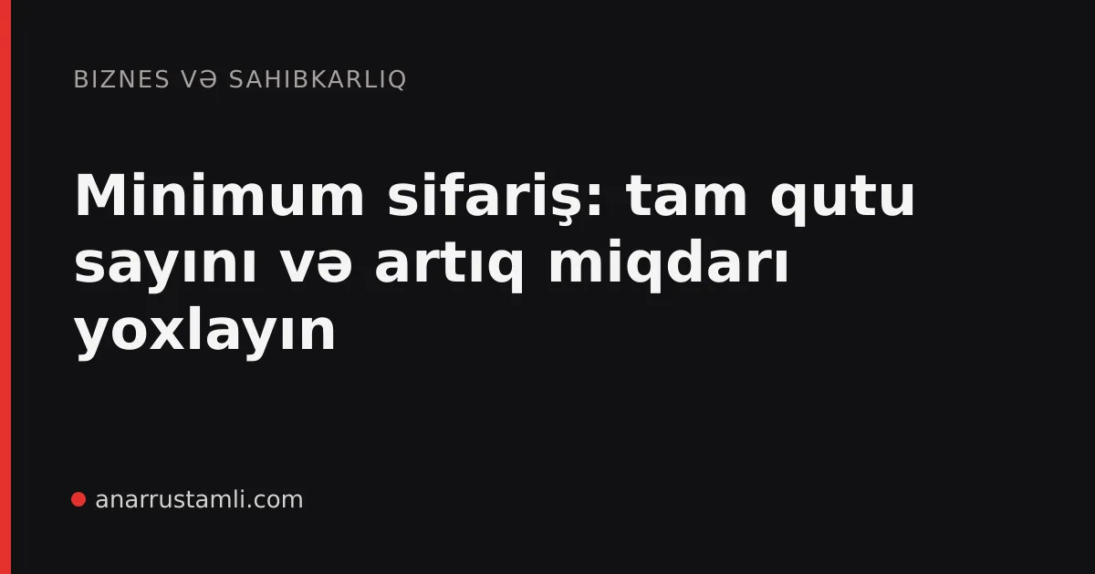 Minimum sifariş: tam qutu sayını və artıq miqdarı yoxlayın - Anar Rustamli