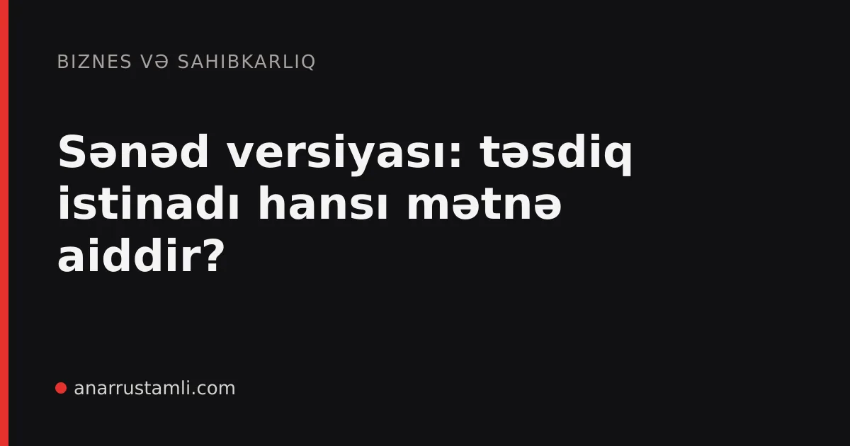 Sənəd versiyası: təsdiq istinadı hansı mətnə aiddir? - Anar Rustamli