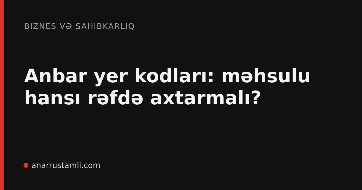 Anbar yer kodları: məhsulu hansı rəfdə axtarmalı? - Anar Rustamli