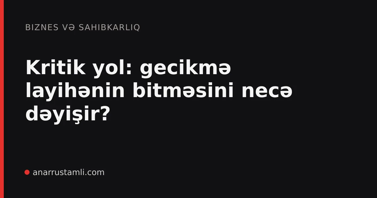 Kritik yol: gecikmə layihənin bitməsini necə dəyişir? - Anar Rustamli