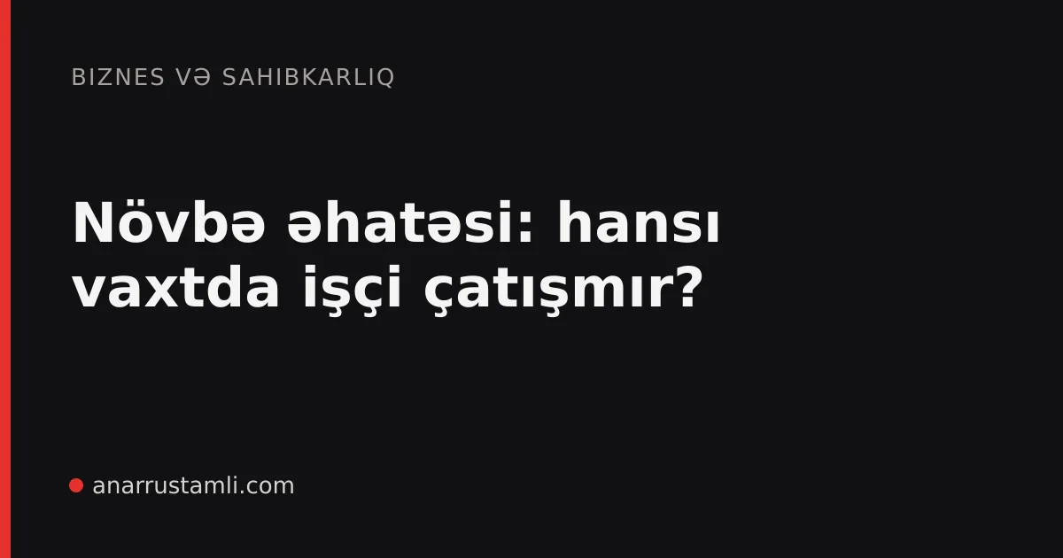Növbə əhatəsi: hansı vaxtda işçi çatışmır? - Anar Rustamli