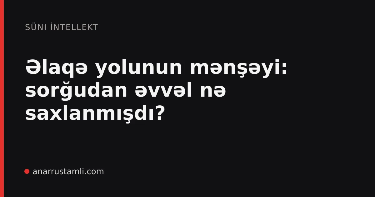 Əlaqə yolunun mənşəyi: sorğudan əvvəl nə saxlanmışdı? - Anar Rustamli