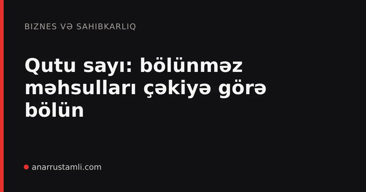 Qutu sayı: bölünməz məhsulları çəkiyə görə bölün - Anar Rustamli