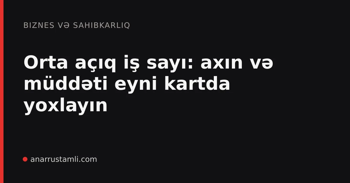 Orta açıq iş sayı: axın və müddəti eyni kartda yoxlayın - Anar Rustamli