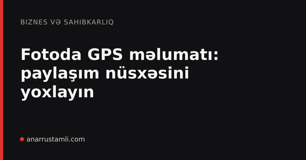 Fotoda GPS məlumatı: paylaşım nüsxəsini yoxlayın - Anar Rustamli