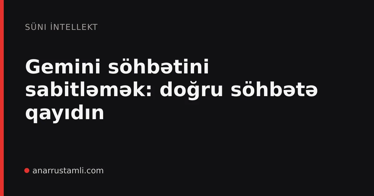 Gemini söhbətini sabitləmək: doğru söhbətə qayıdın - Anar Rustamli