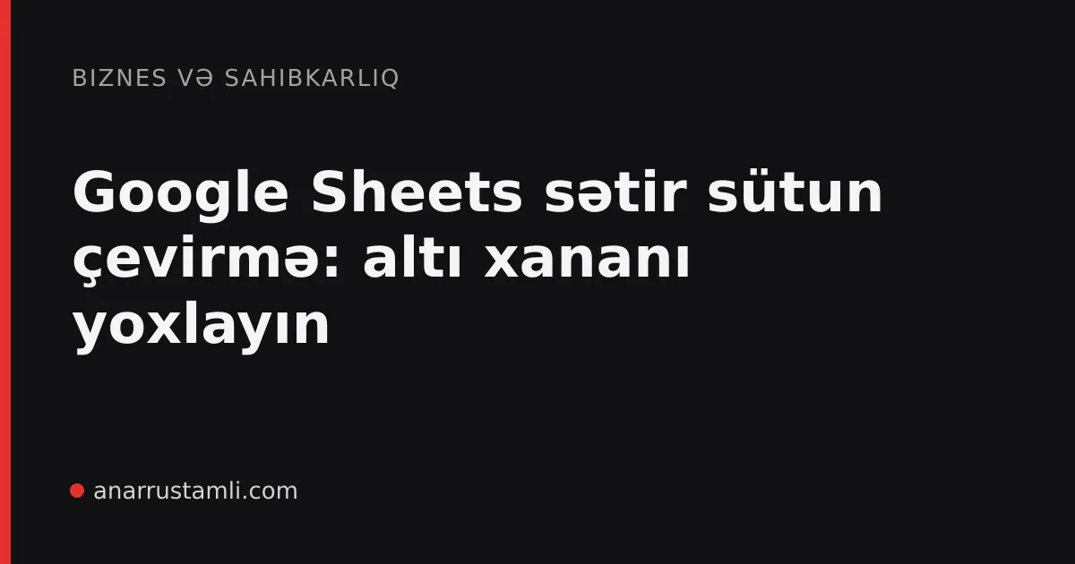 Google Sheets sətir sütun çevirmə: altı xananı yoxlayın - Anar Rustamli