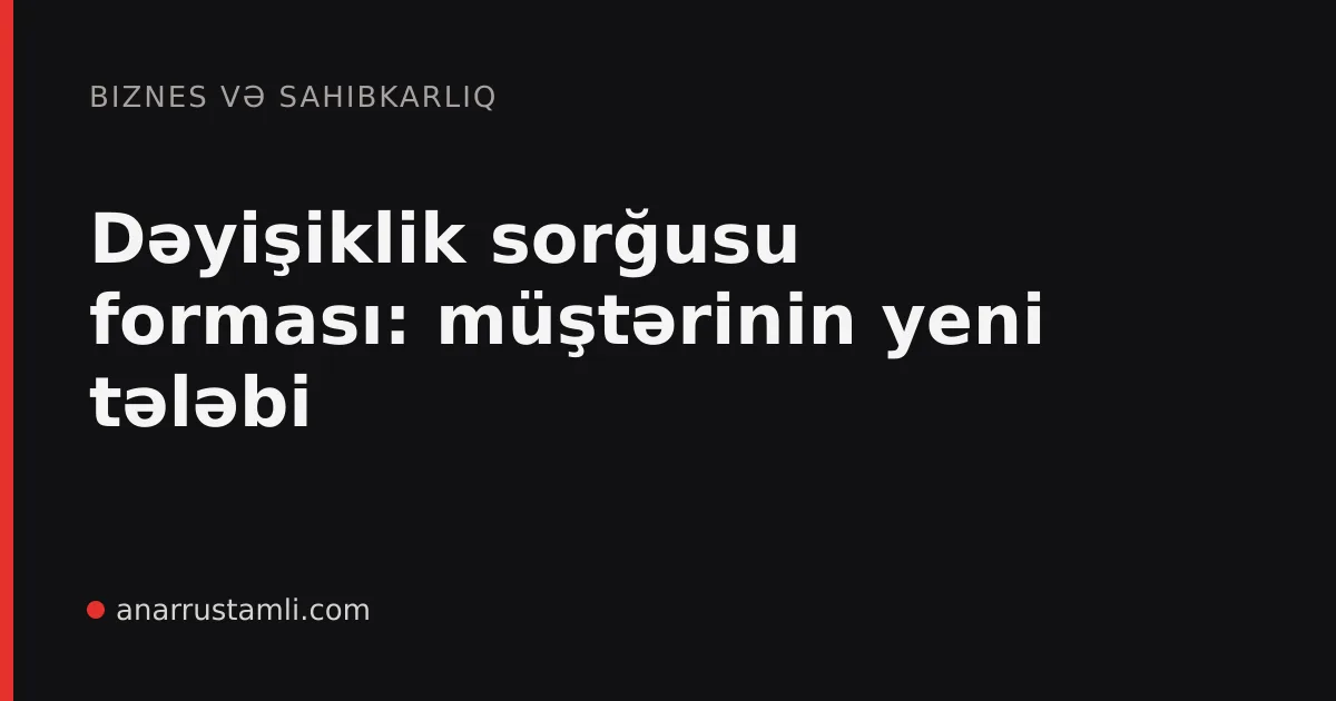 Dəyişiklik sorğusu forması: müştərinin yeni tələbi - Anar Rustamli